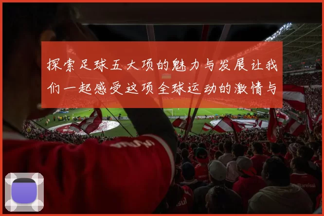 探索足球五大项的魅力与发展让我们一起感受这项全球运动的激情与团队精神