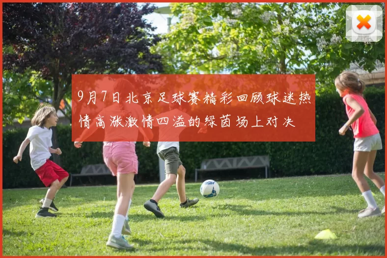 9月7日北京足球赛精彩回顾球迷热情高涨激情四溢的绿茵场上对决