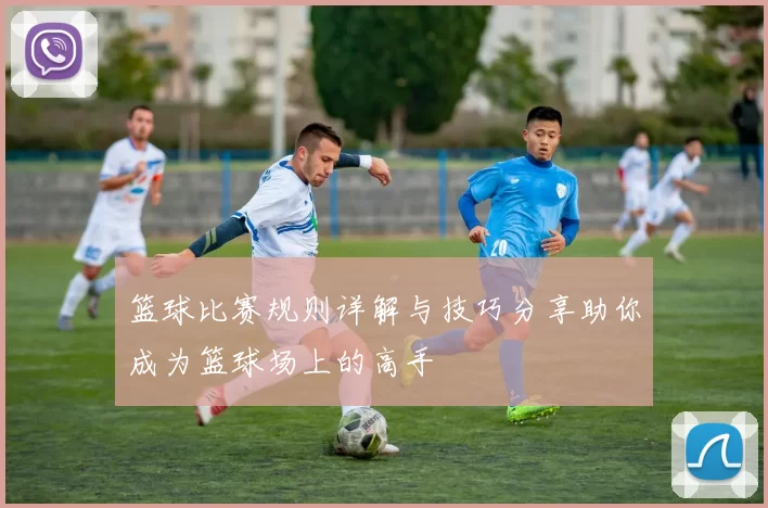 篮球比赛规则详解与技巧分享助你成为篮球场上的高手