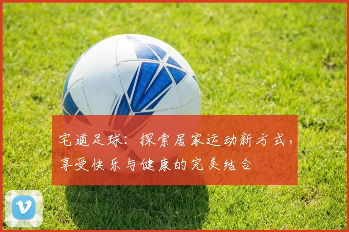 宅道足球：探索居家运动新方式，享受快乐与健康的完美结合