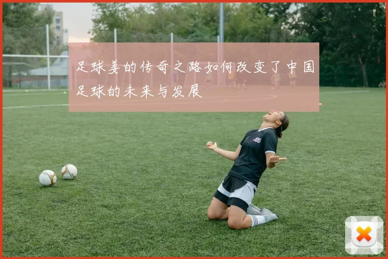 足球姜的传奇之路如何改变了中国足球的未来与发展