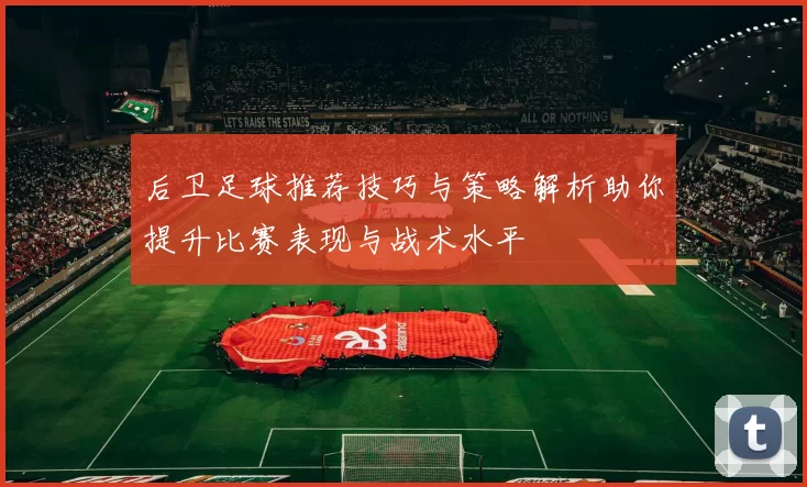 后卫足球推荐技巧与策略解析助你提升比赛表现与战术水平
